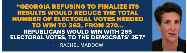 Rachel Maddow: Georgia refusing to finalize its results would reduce the total number of electoral votes needed to win to 262, from 270. Republicans would win with 265 electoral votes, to the Democrats' 257.