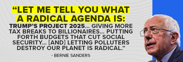 Bernie Sanders: Let me tell you what a radical agenda is: Trump's Project 2025… Giving more tax breaks to billionaires… Putting forth budgets that cut Social Security… [and] letting polluters destroy our planet is radical.