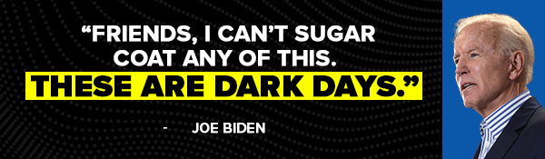Friends, I can't sugar coat any of this. These are dark days. - Joe Biden