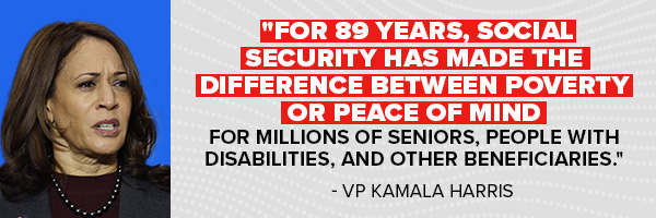 Kamala Harris: For 89 years, Social Security has made the difference between poverty or peace of mind for millions of seniors, people with disabilities, and other beneficiaries.