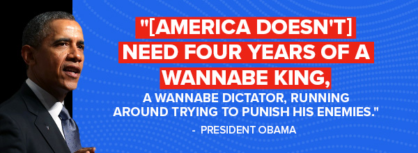 [America doesn't] need four years of a wannabe  king, a wannabe dictator running around trying to punish his enemies. -Barack Obama