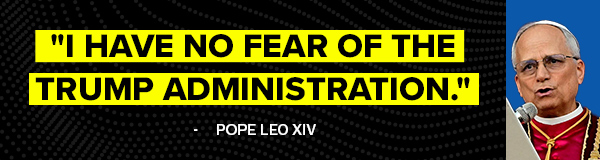 I have no fear of the Trump administration. - Pope Leo XIV