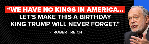 We have no kings in America… Let's make this a birthday King Trump will never forget. - Robert Reich