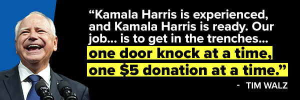 Tim Walz: Kamala Harris is experienced, and Kamala Harris is ready. Our job... is to get in the trenches... one door knock at a time, one $5 donation at a time.