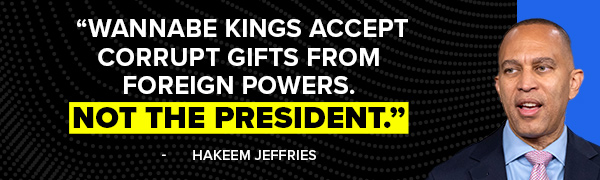Wannabe kings accept corrupt gifts from foreign powers. Not the President. - Hakeem Jeffries Wannabe kings accept corrupt gifts from foreign powers. Not the President. - Hakeem Jeffries