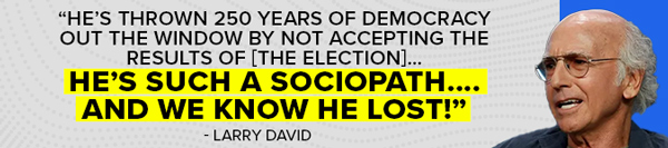 RHe's thrown 250 years of democracy out the window by not accepting the results of [the election]... He's such a sociopath…. And we know he lost! - Larry David