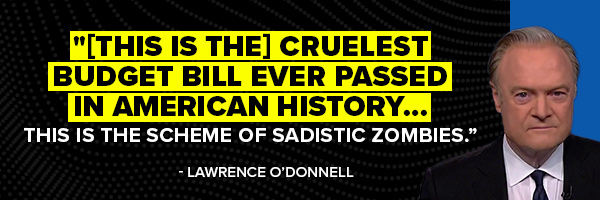 Lawrence O'Donnell: [This is the] cruelest budget bill ever passed in American history... this is the scheme of sadistic zombies