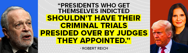 Robert Reich: 'Presidents who get themselves indicted shouldn't have their criminal trials presided over by judges they appointed'