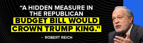 A hidden measure in the Republican budget bill would crown Trump king - Robert Reich A hidden measure in the Republican budget bill would crown Trump king - Robert Reich