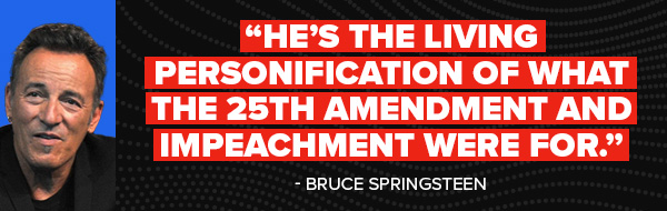 He's the living personification of what the 25th Ammendment and impeachment were for. - Bruce Springsteen