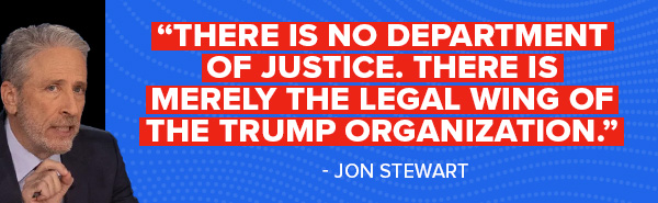 There is no Department of Justice. There is merely the legal wing of the Trump organization. - Jon Stewart