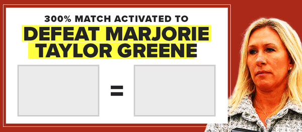 300%-MATCH ACTIVATED TO DEFEAT MARJORIE TAYLOR GREENE