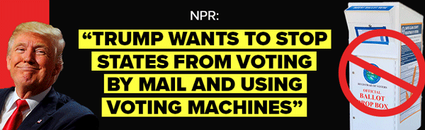 NPR: Trump wants to stop states from voting by mail and using voting machines
